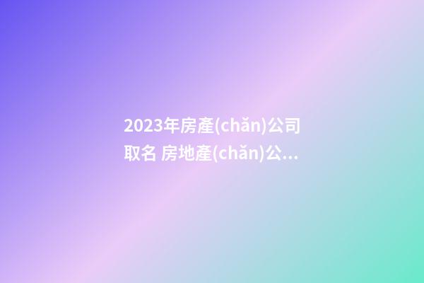 2023年房產(chǎn)公司取名 房地產(chǎn)公司起名字-第1張-公司起名-玄機(jī)派